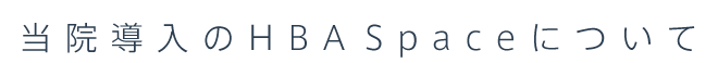 当院導入のHBA Spaceについて